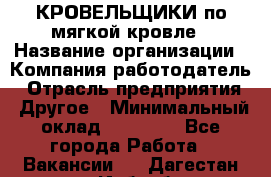 КРОВЕЛЬЩИКИ по мягкой кровле › Название организации ­ Компания-работодатель › Отрасль предприятия ­ Другое › Минимальный оклад ­ 25 000 - Все города Работа » Вакансии   . Дагестан респ.,Избербаш г.